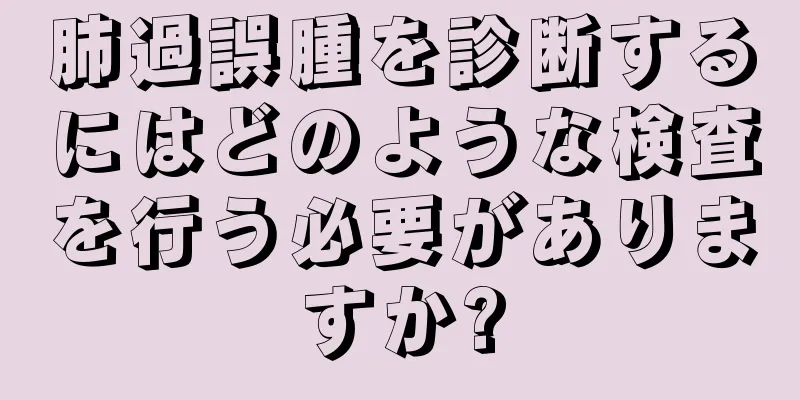 肺過誤腫を診断するにはどのような検査を行う必要がありますか?