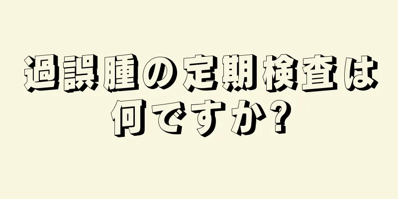 過誤腫の定期検査は何ですか?
