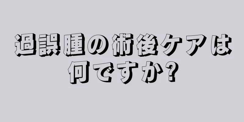 過誤腫の術後ケアは何ですか?