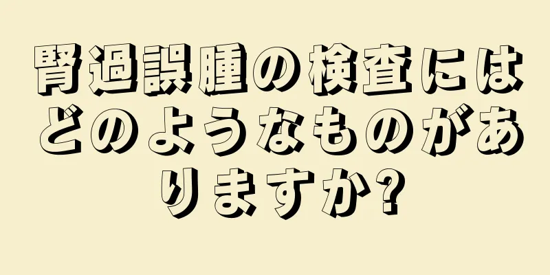 腎過誤腫の検査にはどのようなものがありますか?