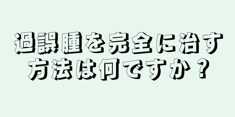 過誤腫を完全に治す方法は何ですか？