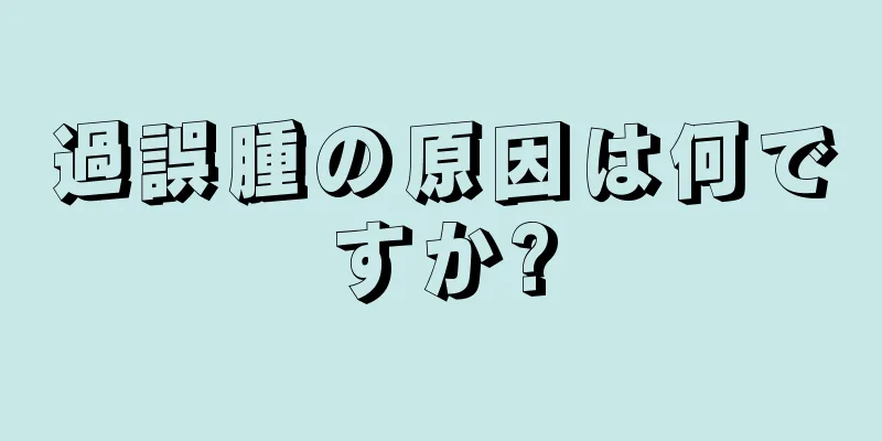 過誤腫の原因は何ですか?
