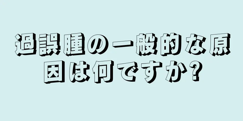 過誤腫の一般的な原因は何ですか?