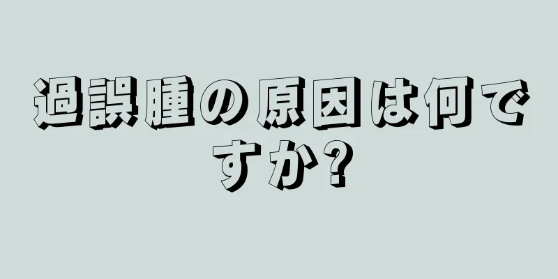 過誤腫の原因は何ですか?