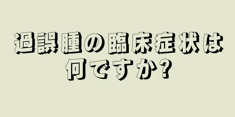 過誤腫の臨床症状は何ですか?