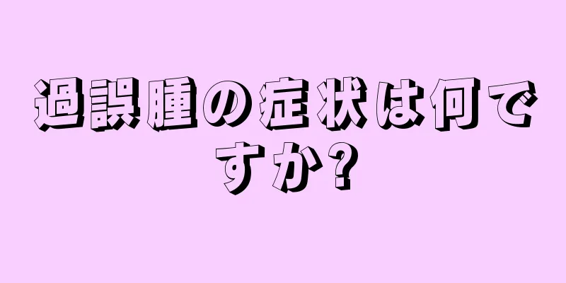 過誤腫の症状は何ですか?