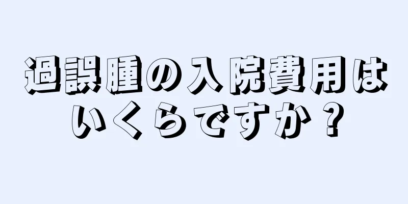 過誤腫の入院費用はいくらですか？