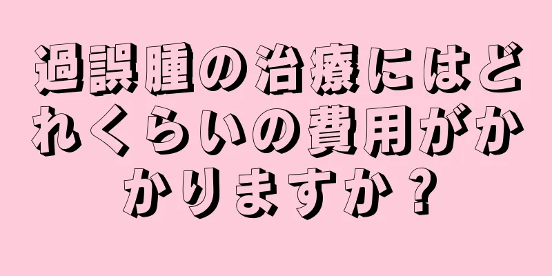 過誤腫の治療にはどれくらいの費用がかかりますか？