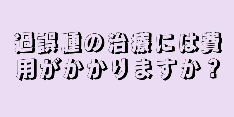 過誤腫の治療には費用がかかりますか？
