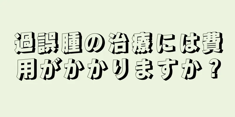 過誤腫の治療には費用がかかりますか？