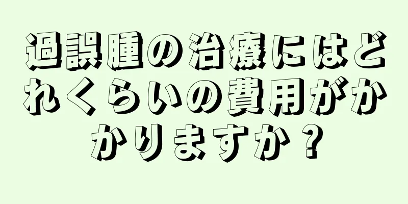 過誤腫の治療にはどれくらいの費用がかかりますか？