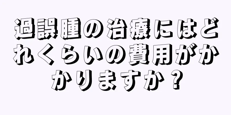 過誤腫の治療にはどれくらいの費用がかかりますか？