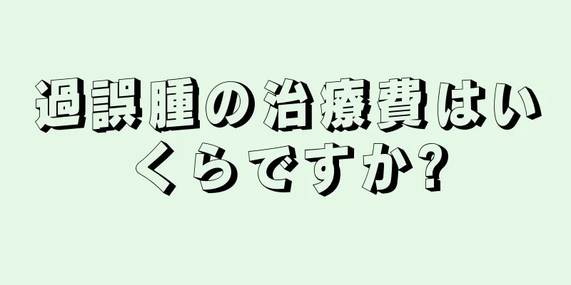 過誤腫の治療費はいくらですか?