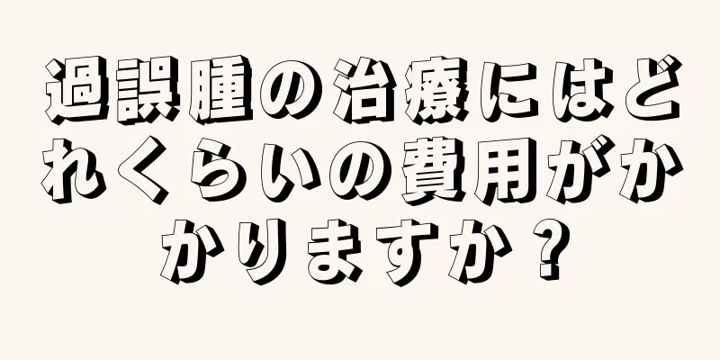 過誤腫の治療にはどれくらいの費用がかかりますか？