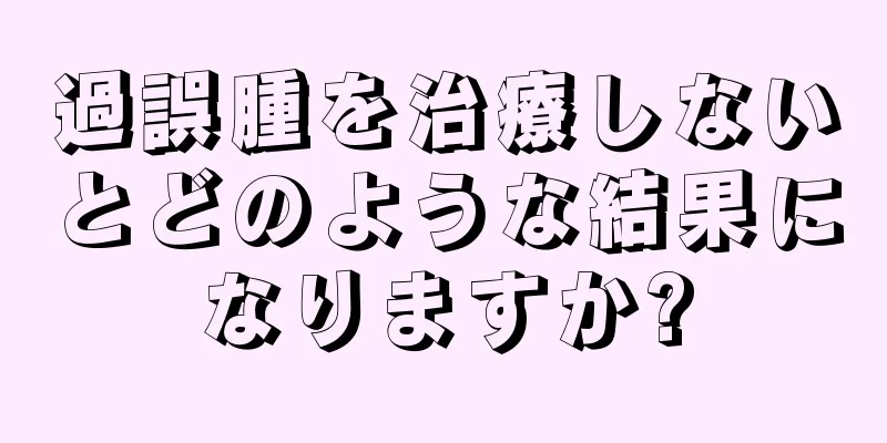 過誤腫を治療しないとどのような結果になりますか?