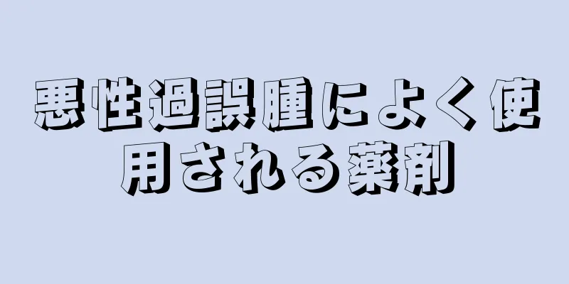 悪性過誤腫によく使用される薬剤