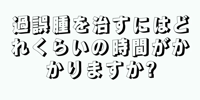 過誤腫を治すにはどれくらいの時間がかかりますか?
