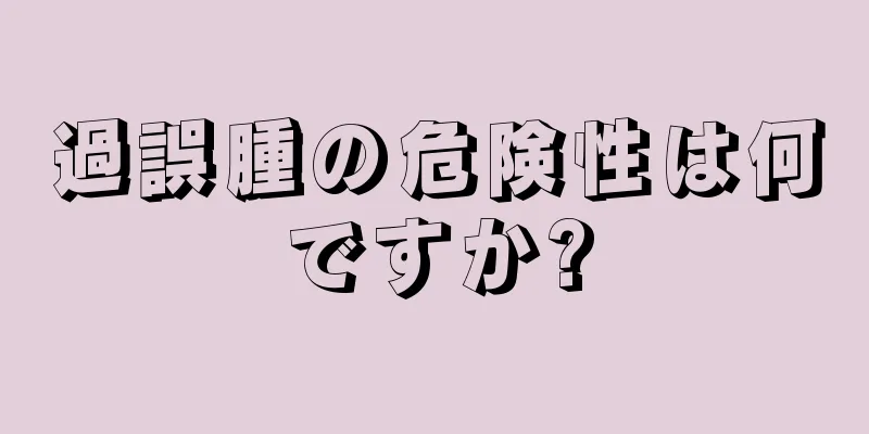 過誤腫の危険性は何ですか?