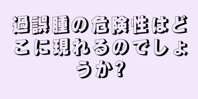 過誤腫の危険性はどこに現れるのでしょうか?
