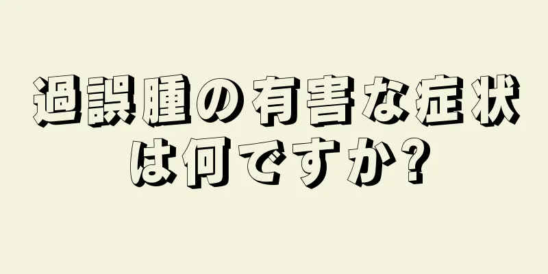 過誤腫の有害な症状は何ですか?