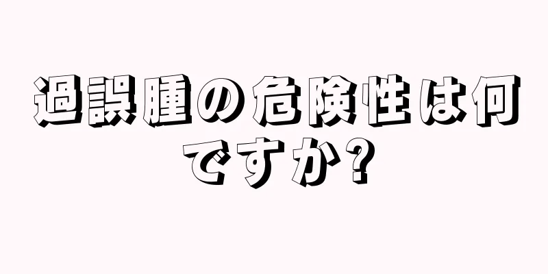 過誤腫の危険性は何ですか?