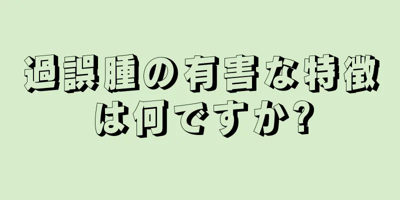 過誤腫の有害な特徴は何ですか?