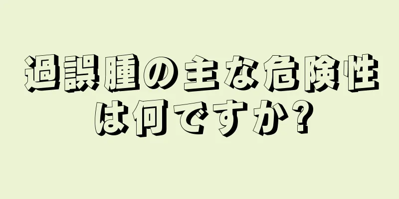 過誤腫の主な危険性は何ですか?