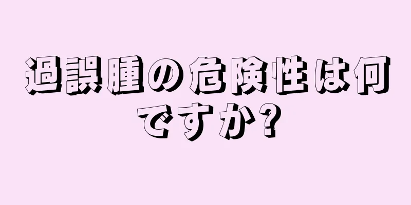過誤腫の危険性は何ですか?