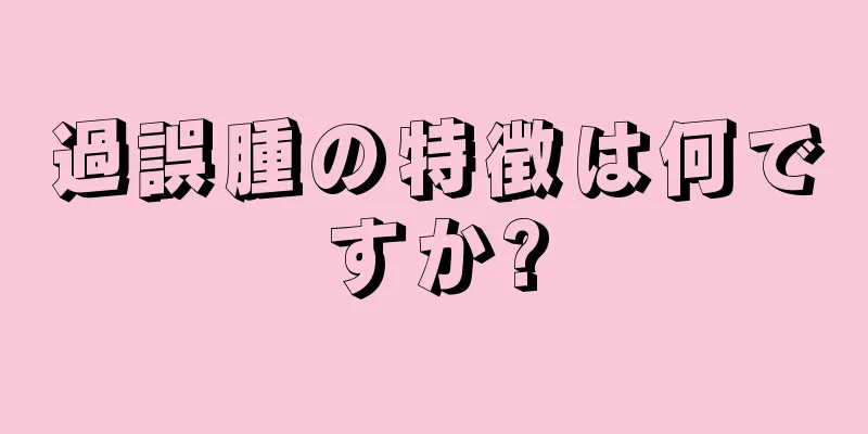 過誤腫の特徴は何ですか?