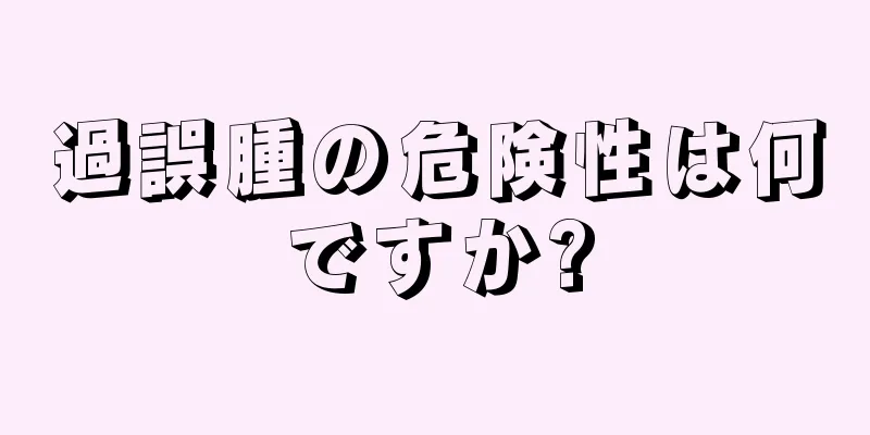 過誤腫の危険性は何ですか?