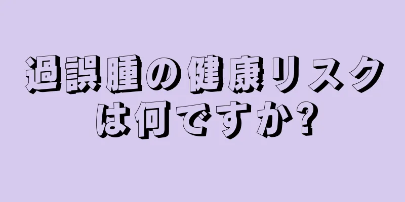 過誤腫の健康リスクは何ですか?