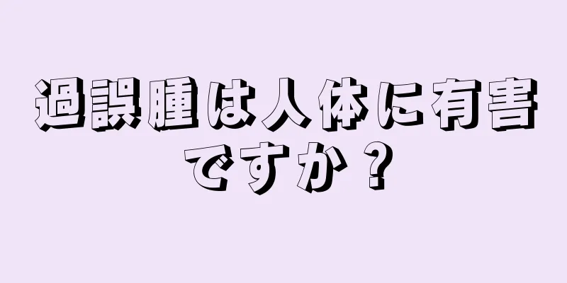 過誤腫は人体に有害ですか？
