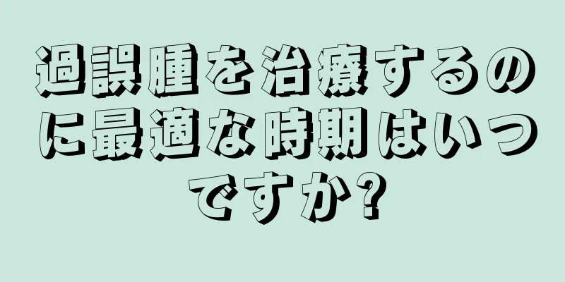 過誤腫を治療するのに最適な時期はいつですか?