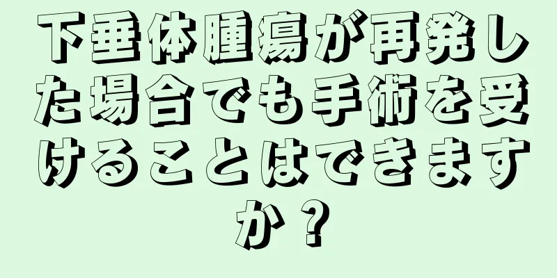 下垂体腫瘍が再発した場合でも手術を受けることはできますか？