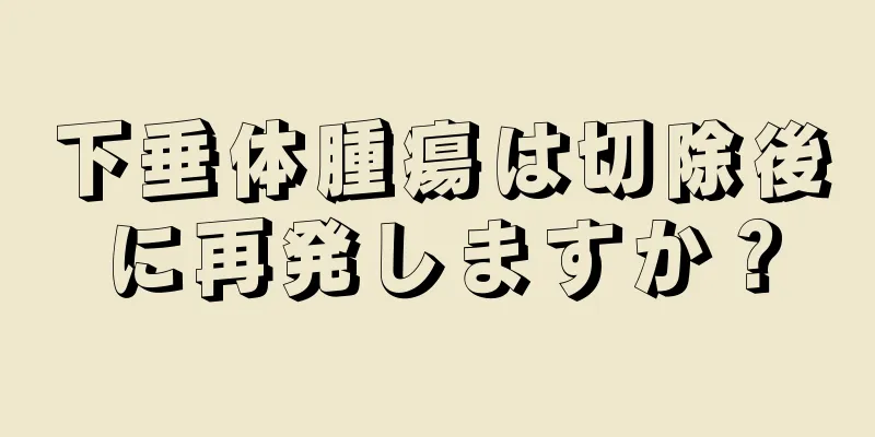 下垂体腫瘍は切除後に再発しますか？