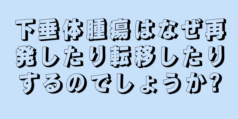 下垂体腫瘍はなぜ再発したり転移したりするのでしょうか?