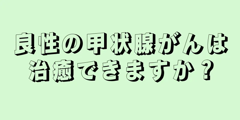 良性の甲状腺がんは治癒できますか？