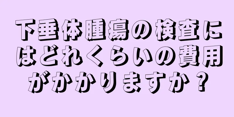 下垂体腫瘍の検査にはどれくらいの費用がかかりますか？