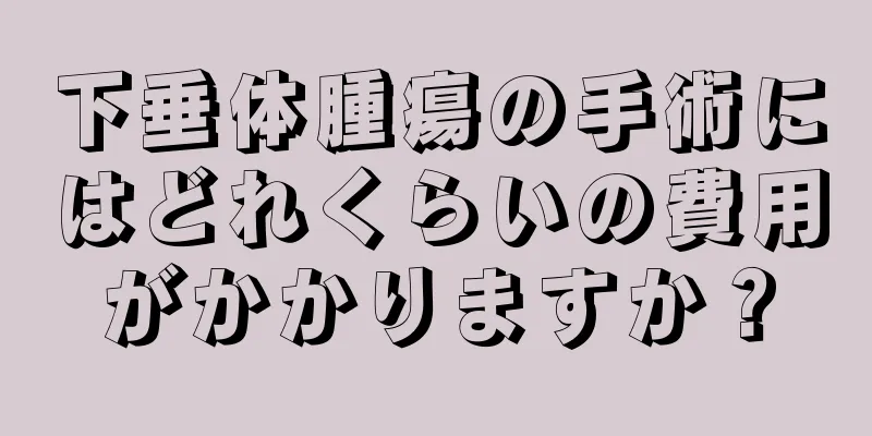 下垂体腫瘍の手術にはどれくらいの費用がかかりますか？
