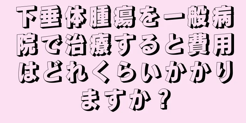 下垂体腫瘍を一般病院で治療すると費用はどれくらいかかりますか？
