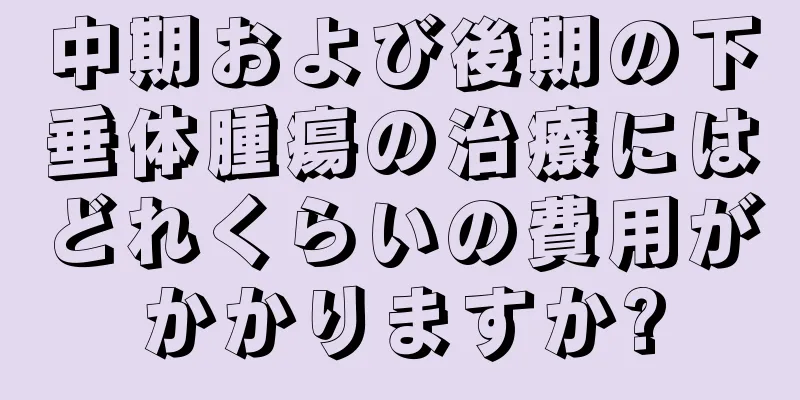 中期および後期の下垂体腫瘍の治療にはどれくらいの費用がかかりますか?