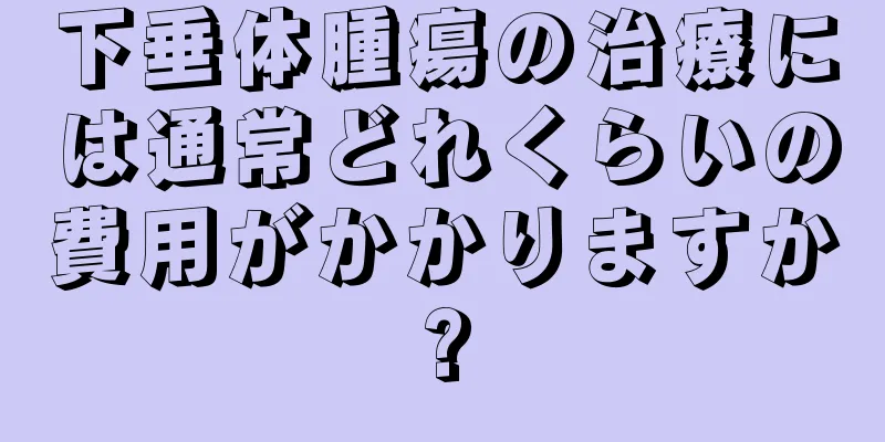 下垂体腫瘍の治療には通常どれくらいの費用がかかりますか?