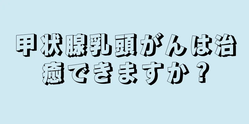甲状腺乳頭がんは治癒できますか？