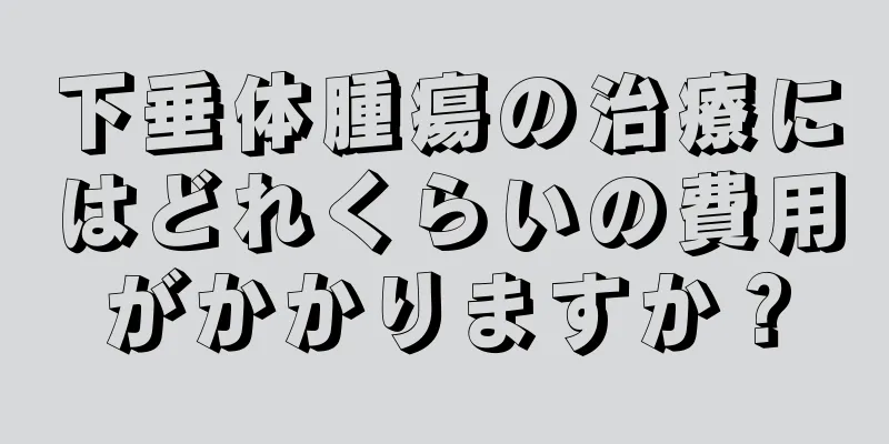 下垂体腫瘍の治療にはどれくらいの費用がかかりますか？