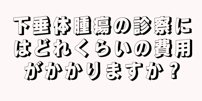 下垂体腫瘍の診察にはどれくらいの費用がかかりますか？