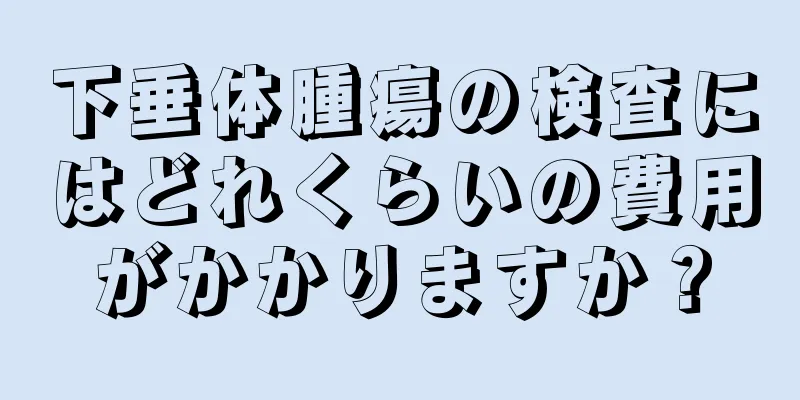 下垂体腫瘍の検査にはどれくらいの費用がかかりますか？