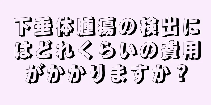 下垂体腫瘍の検出にはどれくらいの費用がかかりますか？