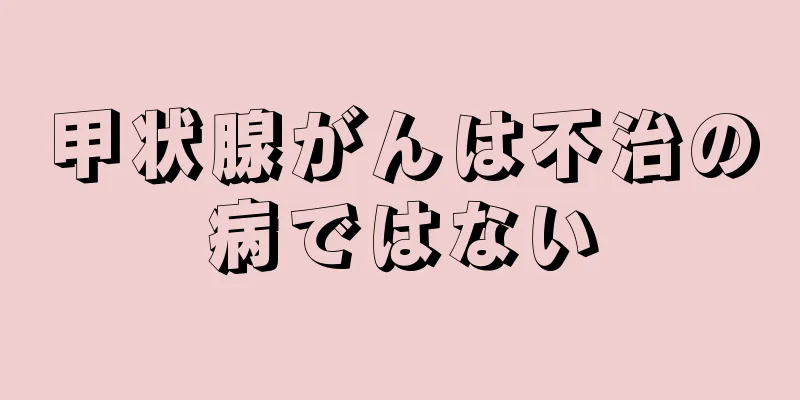 甲状腺がんは不治の病ではない