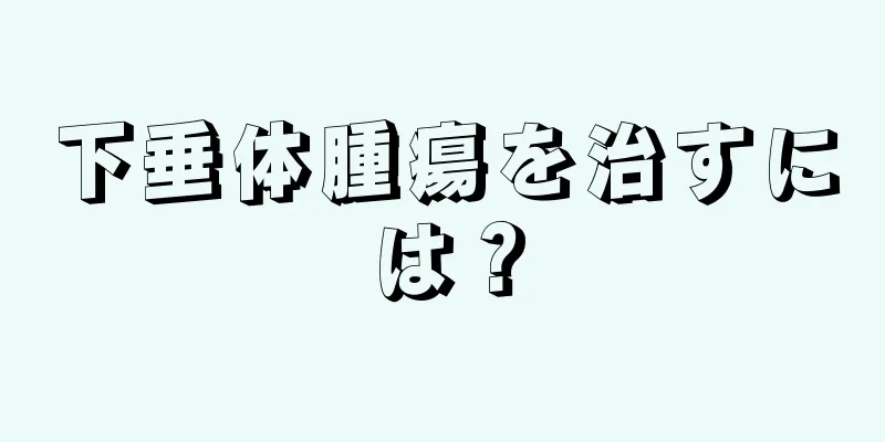 下垂体腫瘍を治すには？