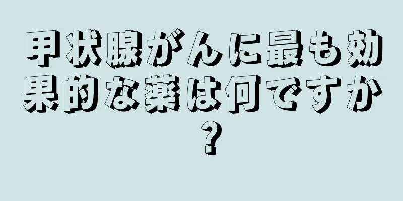 甲状腺がんに最も効果的な薬は何ですか？